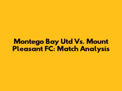 Montego Bay Utd Vs. Mount Pleasant FC: Match Analysis