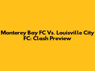 Monterey Bay FC Vs. Louisville City FC: Clash Preview