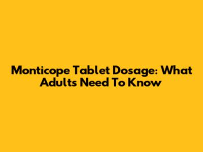 Monticope Tablet Dosage: What Adults Need To Know