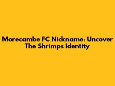 Morecambe FC Nickname: Uncover The Shrimps' Identity