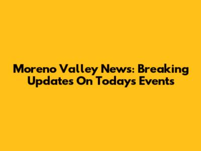 Moreno Valley News: Breaking Updates On Today's Events