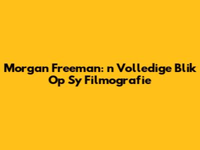 Morgan Freeman: 'n Volledige Blik Op Sy Filmografie