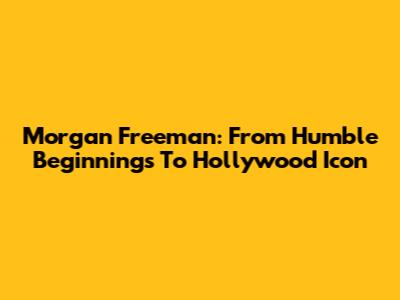 Morgan Freeman: From Humble Beginnings To Hollywood Icon