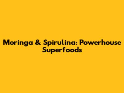 Moringa & Spirulina: Powerhouse Superfoods