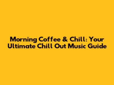 Morning Coffee & Chill: Your Ultimate Chill Out Music Guide