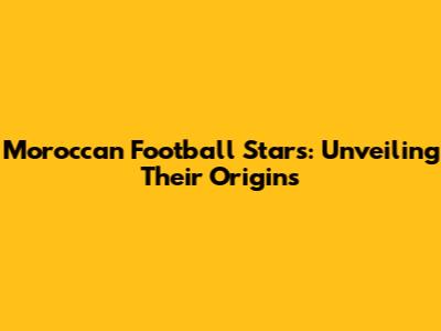 Moroccan Football Stars: Unveiling Their Origins