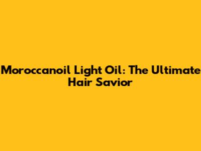 Moroccanoil Light Oil: The Ultimate Hair Savior