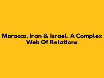 Morocco, Iran & Israel: A Complex Web Of Relations