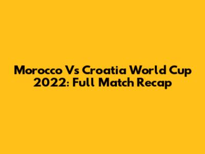 Morocco Vs Croatia World Cup 2022: Full Match Recap