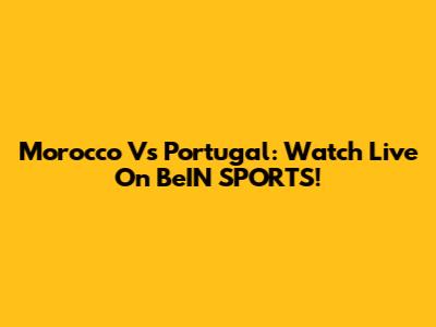 Morocco Vs Portugal: Watch Live On BeIN SPORTS!