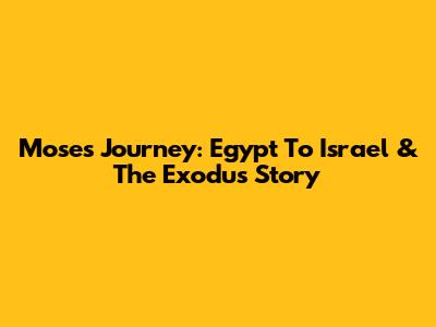 Moses' Journey: Egypt To Israel & The Exodus Story