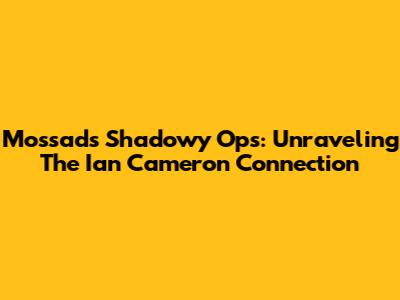 Mossad's Shadowy Ops: Unraveling The Ian Cameron Connection