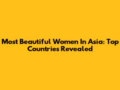 Most Beautiful Women In Asia: Top Countries Revealed