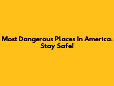 Most Dangerous Places In America: Stay Safe!