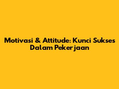 Motivasi & Attitude: Kunci Sukses Dalam Pekerjaan