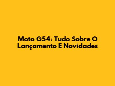 Moto G54: Tudo Sobre O Lançamento E Novidades