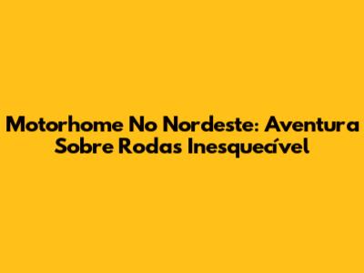 Motorhome No Nordeste: Aventura Sobre Rodas Inesquecível