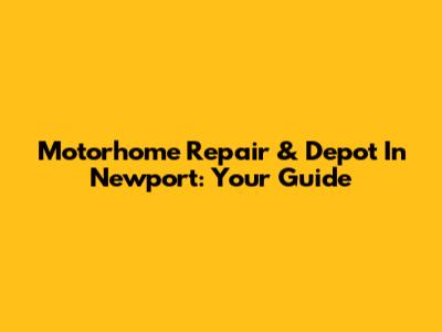 Motorhome Repair & Depot In Newport: Your Guide