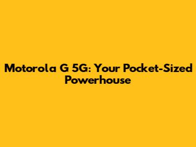 Motorola G 5G: Your Pocket-Sized Powerhouse