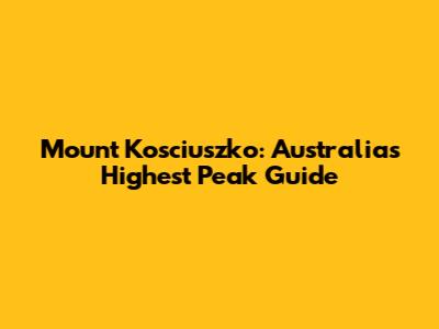 Mount Kosciuszko: Australia's Highest Peak Guide