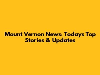Mount Vernon News: Today's Top Stories & Updates
