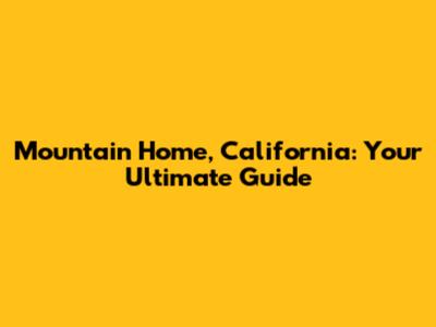 Mountain Home, California: Your Ultimate Guide