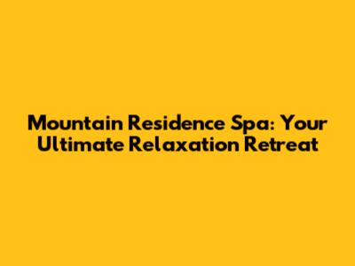 Mountain Residence Spa: Your Ultimate Relaxation Retreat