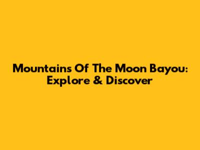 Mountains Of The Moon Bayou: Explore & Discover