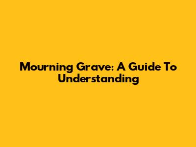 Mourning Grave: A Guide To Understanding