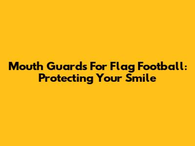 Mouth Guards For Flag Football: Protecting Your Smile