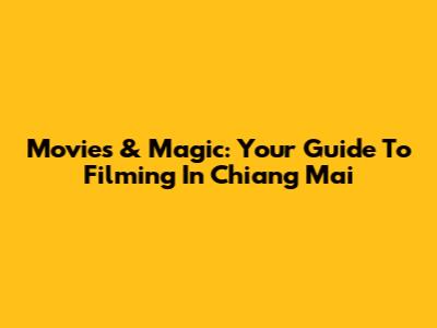 Movies & Magic: Your Guide To Filming In Chiang Mai
