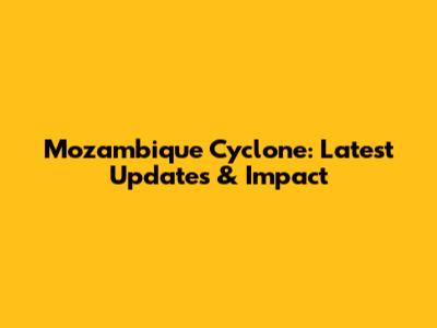 Mozambique Cyclone: Latest Updates & Impact
