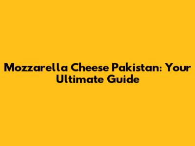 Mozzarella Cheese Pakistan: Your Ultimate Guide