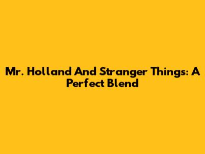 Mr. Holland And Stranger Things: A Perfect Blend