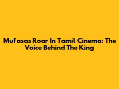 Mufasa's Roar In Tamil Cinema: The Voice Behind The King