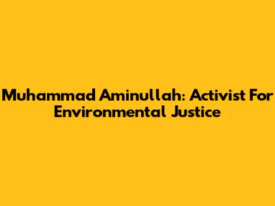 Muhammad Aminullah: Activist For Environmental Justice