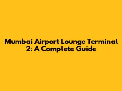 Mumbai Airport Lounge Terminal 2: A Complete Guide