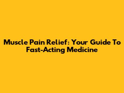 Muscle Pain Relief: Your Guide To Fast-Acting Medicine