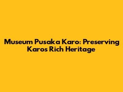 Museum Pusaka Karo: Preserving Karo's Rich Heritage