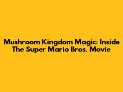 Mushroom Kingdom Magic: Inside The Super Mario Bros. Movie