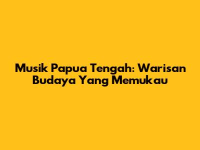 Musik Papua Tengah: Warisan Budaya Yang Memukau