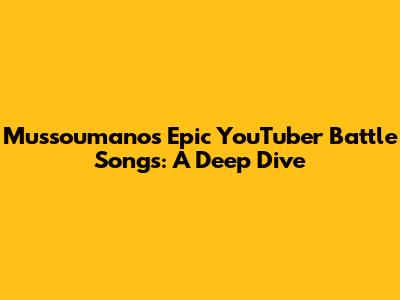 Mussoumano's Epic YouTuber Battle Songs: A Deep Dive