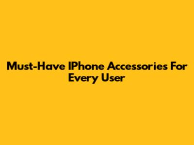 Must-Have IPhone Accessories For Every User