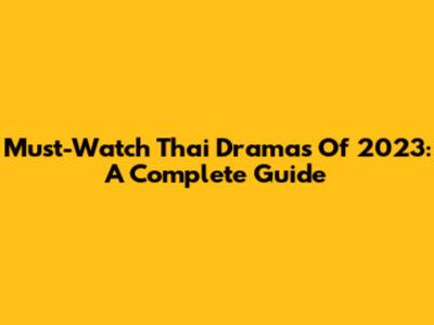Must-Watch Thai Dramas Of 2023: A Complete Guide
