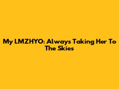 My LMZHYO: Always Taking Her To The Skies