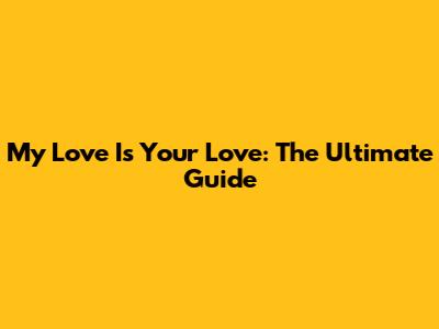 My Love Is Your Love: The Ultimate Guide