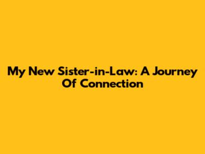 My New Sister-in-Law: A Journey Of Connection