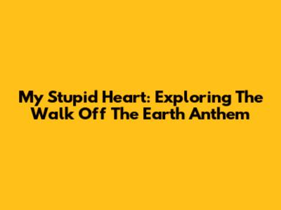 My Stupid Heart: Exploring The Walk Off The Earth Anthem