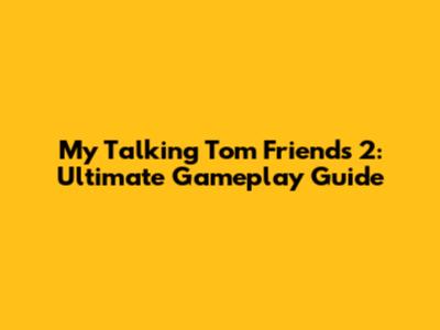 My Talking Tom Friends 2: Ultimate Gameplay Guide