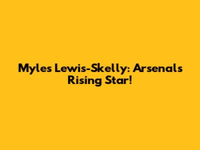 Myles Lewis-Skelly: Arsenal's Rising Star!